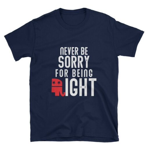 Never Be Sorry For Being Right Republican T-Shirt